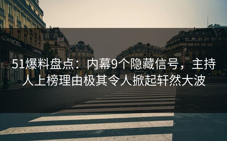 51爆料盘点：内幕9个隐藏信号，主持人上榜理由极其令人掀起轩然大波