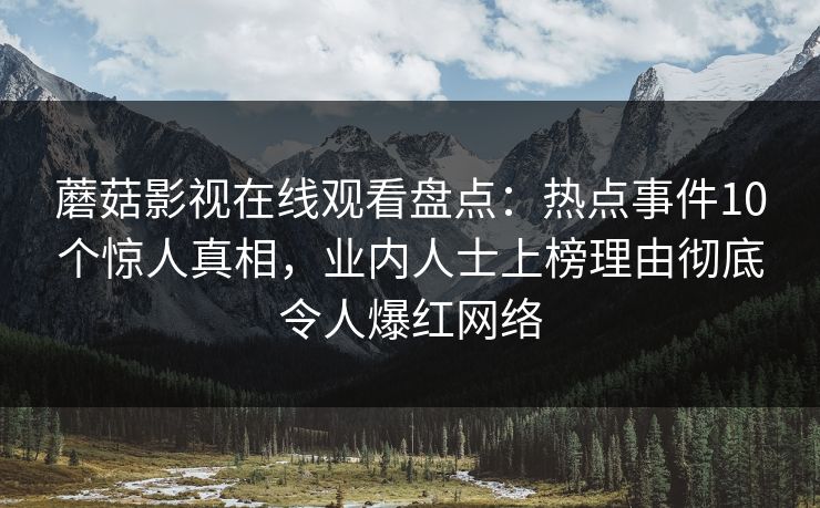 蘑菇影视在线观看盘点：热点事件10个惊人真相，业内人士上榜理由彻底令人爆红网络