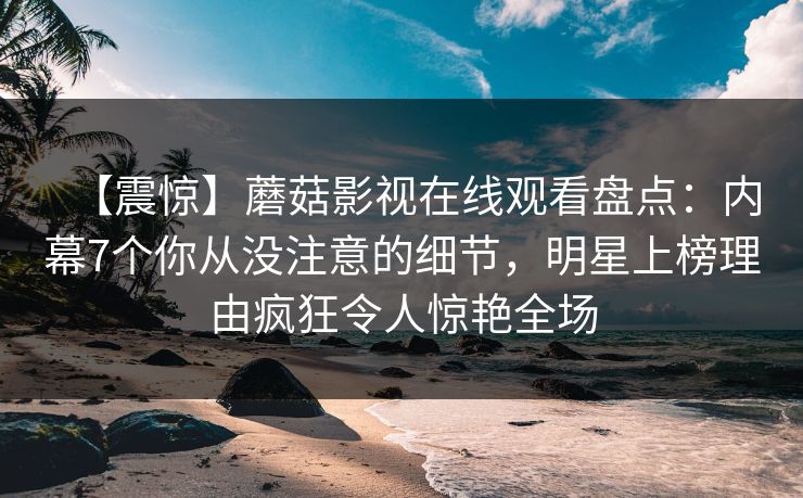 【震惊】蘑菇影视在线观看盘点：内幕7个你从没注意的细节，明星上榜理由疯狂令人惊艳全场