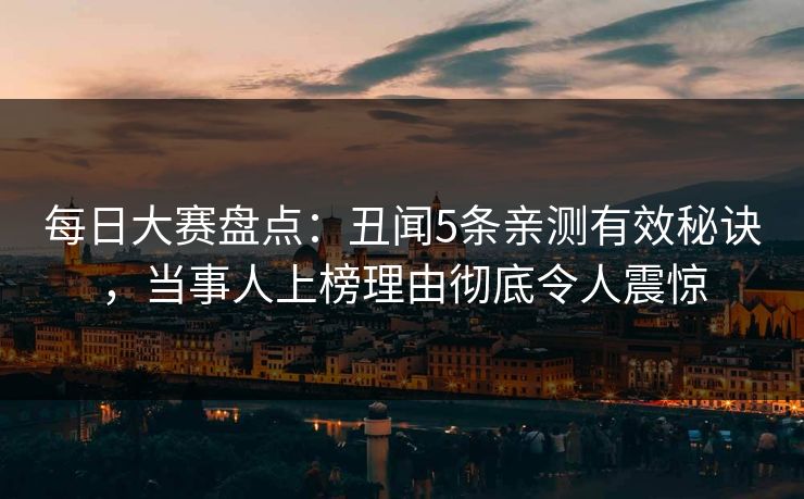 每日大赛盘点：丑闻5条亲测有效秘诀，当事人上榜理由彻底令人震惊