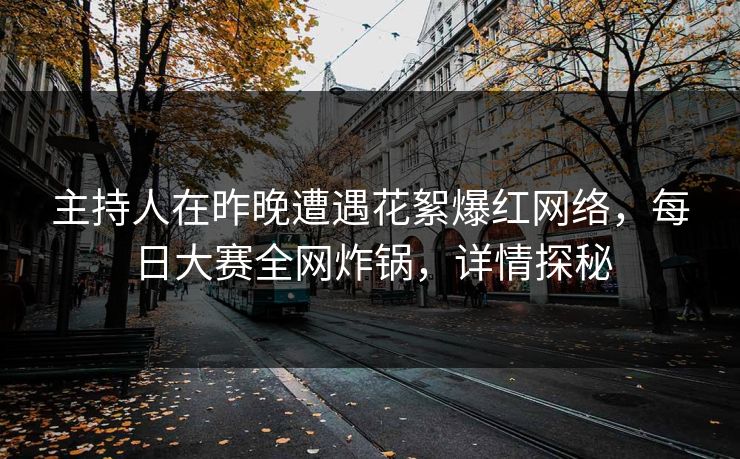 主持人在昨晚遭遇花絮爆红网络，每日大赛全网炸锅，详情探秘
