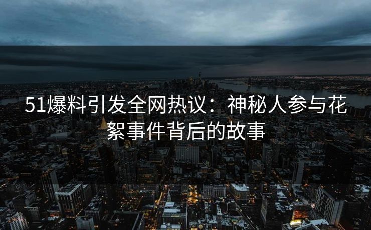 51爆料引发全网热议：神秘人参与花絮事件背后的故事