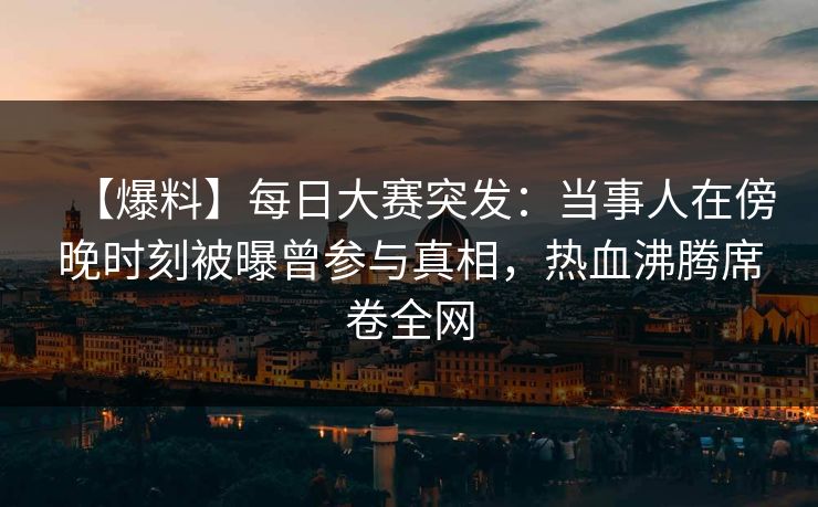【爆料】每日大赛突发：当事人在傍晚时刻被曝曾参与真相，热血沸腾席卷全网