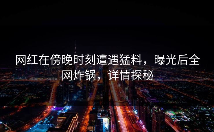 网红在傍晚时刻遭遇猛料，曝光后全网炸锅，详情探秘