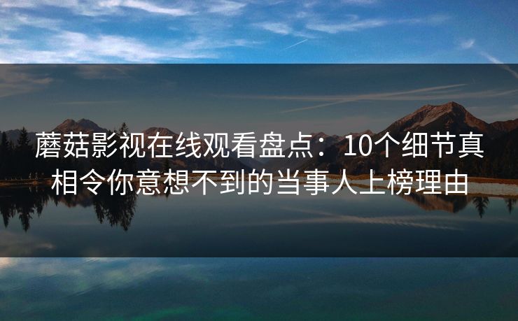 蘑菇影视在线观看盘点：10个细节真相令你意想不到的当事人上榜理由