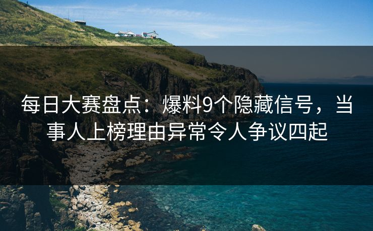 每日大赛盘点：爆料9个隐藏信号，当事人上榜理由异常令人争议四起