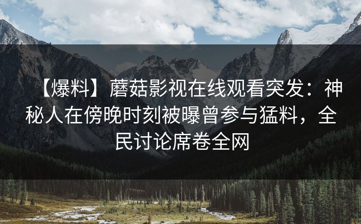 【爆料】蘑菇影视在线观看突发：神秘人在傍晚时刻被曝曾参与猛料，全民讨论席卷全网