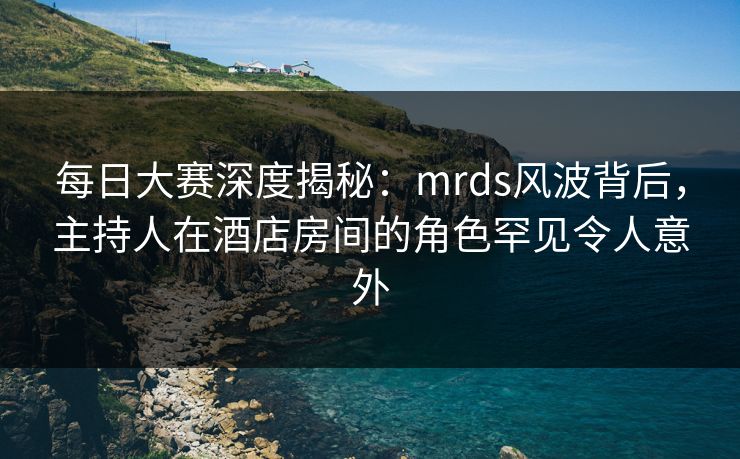 每日大赛深度揭秘:mrds风波背后,主持人在酒店房间的角色罕见令人意外