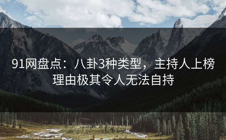 91网盘点:八卦3种类型,主持人上榜理由极其令人无法自持