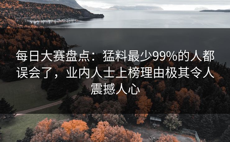 每日大赛盘点:猛料最少99%的人都误会了,业内人士上榜理由极其令人震撼人心