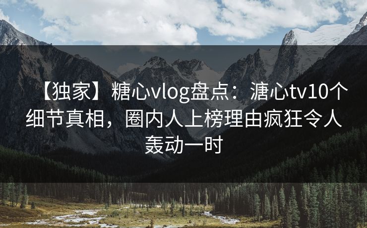 【独家】糖心vlog盘点:溏心tv10个细节真相,圈内人上榜理由疯狂令人轰动一时