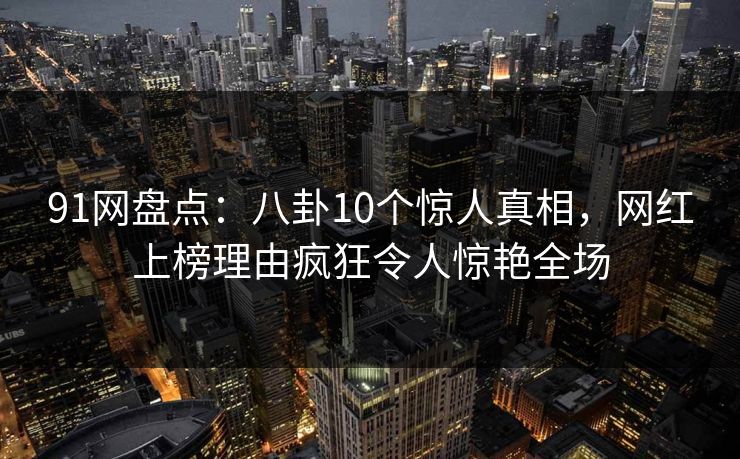 91网盘点:八卦10个惊人真相,网红上榜理由疯狂令人惊艳全场