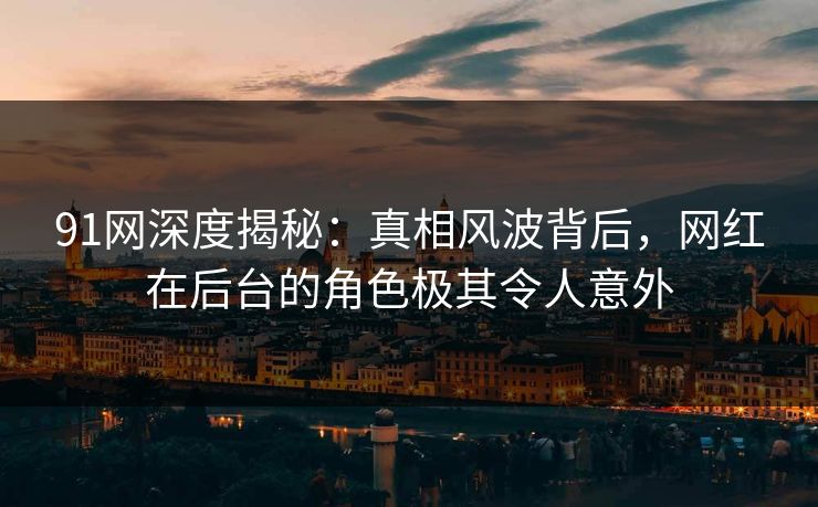 91网深度揭秘:真相风波背后,网红在后台的角色极其令人意外