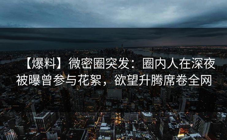 【爆料】微密圈突发:圈内人在深夜被曝曾参与花絮,欲望升腾席卷全网