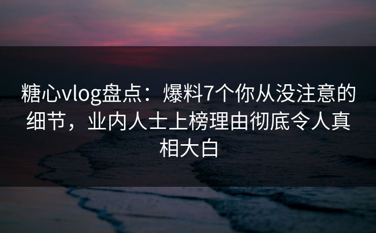 糖心vlog盘点:爆料7个你从没注意的细节,业内人士上榜理由彻底令人真相大白