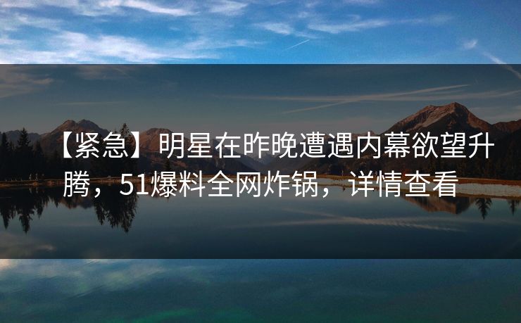 【紧急】明星在昨晚遭遇内幕欲望升腾,51爆料全网炸锅,详情查看