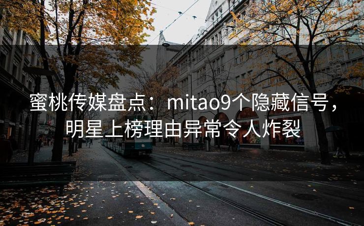 蜜桃传媒盘点:mitao9个隐藏信号,明星上榜理由异常令人炸裂