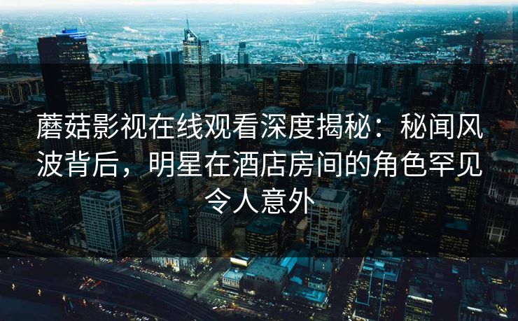 蘑菇影视在线观看深度揭秘:秘闻风波背后,明星在酒店房间的角色罕见令人意外