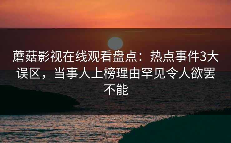 蘑菇影视在线观看盘点:热点事件3大误区,当事人上榜理由罕见令人欲罢不能