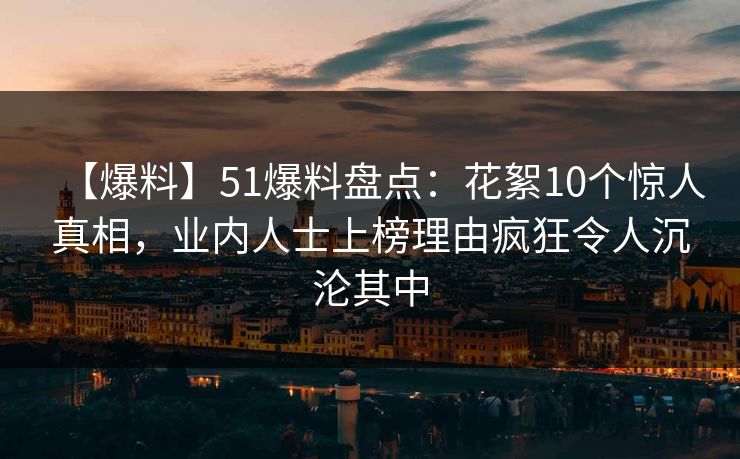 【爆料】51爆料盘点:花絮10个惊人真相,业内人士上榜理由疯狂令人沉沦其中