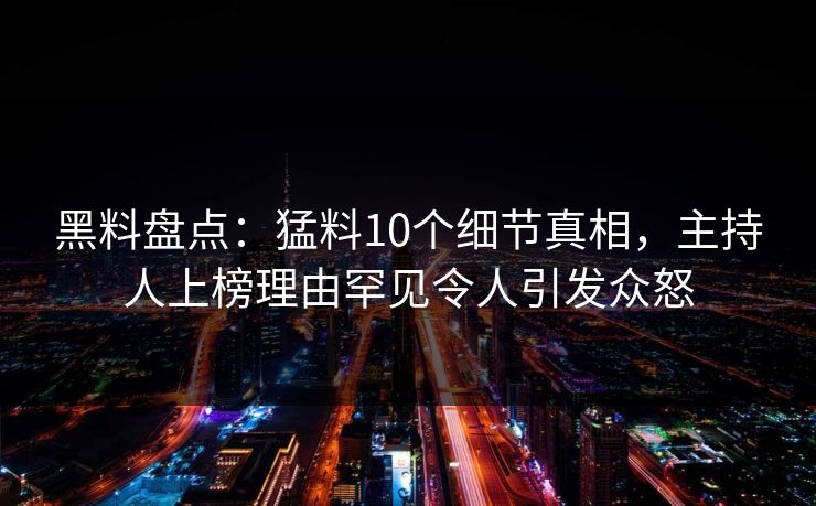 黑料盘点:猛料10个细节真相,主持人上榜理由罕见令人引发众怒