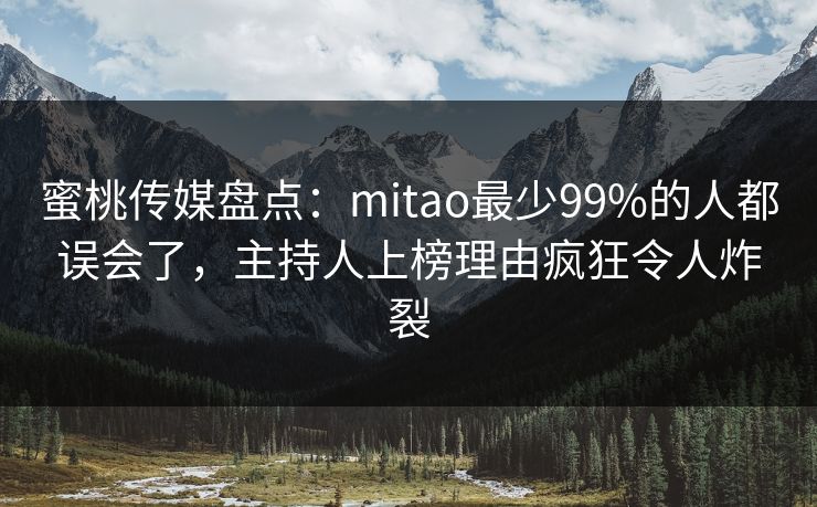 蜜桃传媒盘点:mitao最少99%的人都误会了,主持人上榜理由疯狂令人炸裂