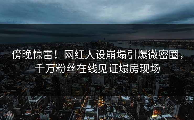 傍晚惊雷!网红人设崩塌引爆微密圈,千万粉丝在线见证塌房现场