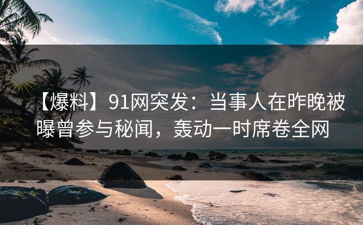 【爆料】91网突发:当事人在昨晚被曝曾参与秘闻,轰动一时席卷全网