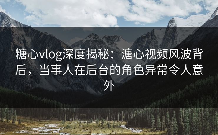 糖心vlog深度揭秘:溏心视频风波背后,当事人在后台的角色异常令人意外