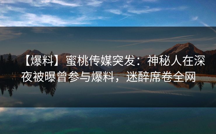 【爆料】蜜桃传媒突发:神秘人在深夜被曝曾参与爆料,迷醉席卷全网