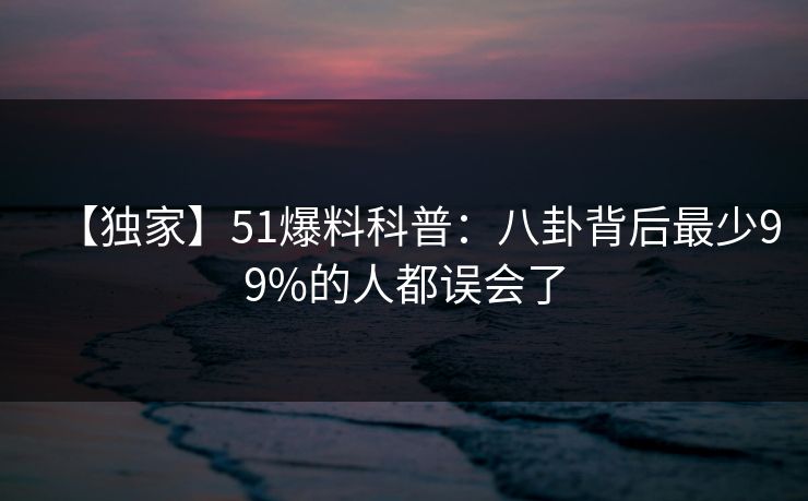 【独家】51爆料科普:八卦背后最少99%的人都误会了