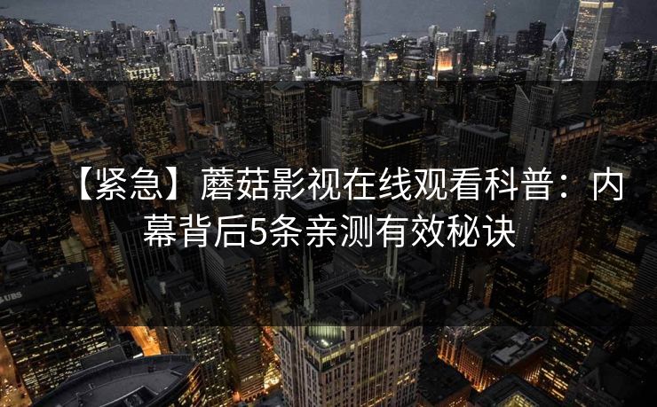 【紧急】蘑菇影视在线观看科普:内幕背后5条亲测有效秘诀