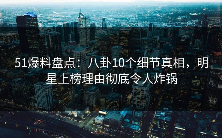 51爆料盘点:八卦10个细节真相,明星上榜理由彻底令人炸锅
