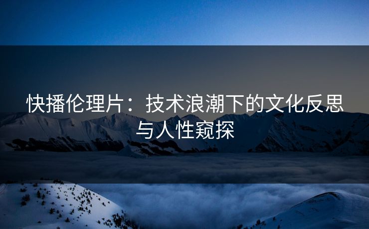 快播伦理片:技术浪潮下的文化反思与人性窥探