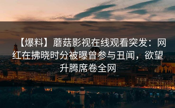 【爆料】蘑菇影视在线观看突发：网红在拂晓时分被曝曾参与丑闻，欲望升腾席卷全网