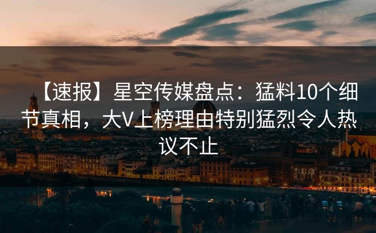 【速报】星空传媒盘点：猛料10个细节真相，大V上榜理由特别猛烈令人热议不止