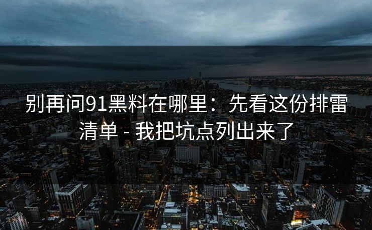 别再问91黑料在哪里：先看这份排雷清单 - 我把坑点列出来了