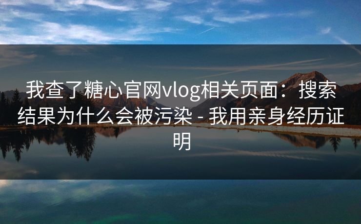 我查了糖心官网vlog相关页面：搜索结果为什么会被污染 - 我用亲身经历证明