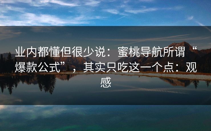 业内都懂但很少说：蜜桃导航所谓“爆款公式”，其实只吃这一个点：观感