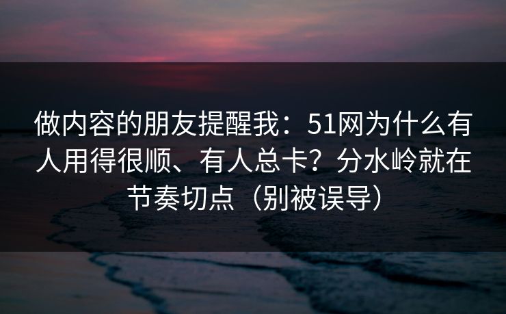 做内容的朋友提醒我：51网为什么有人用得很顺、有人总卡？分水岭就在节奏切点（别被误导）