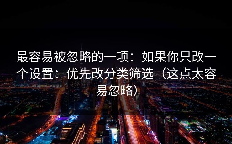 最容易被忽略的一项：如果你只改一个设置：优先改分类筛选（这点太容易忽略）