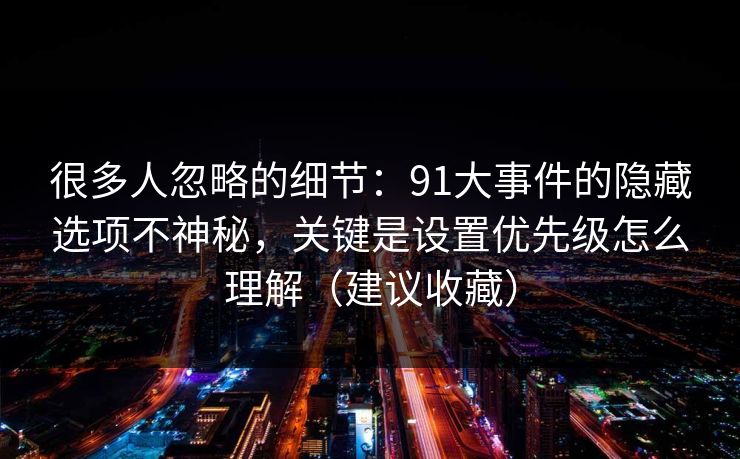 很多人忽略的细节：91大事件的隐藏选项不神秘，关键是设置优先级怎么理解（建议收藏）