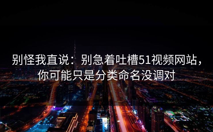 别怪我直说：别急着吐槽51视频网站，你可能只是分类命名没调对