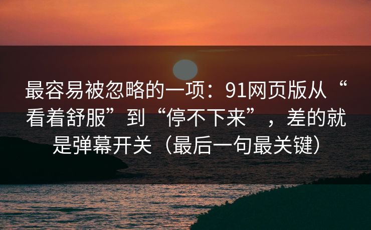 最容易被忽略的一项：91网页版从“看着舒服”到“停不下来”，差的就是弹幕开关（最后一句最关键）