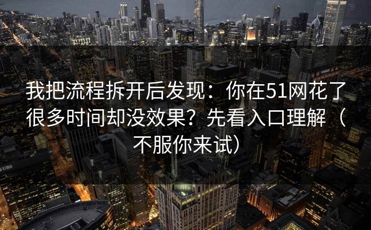 我把流程拆开后发现：你在51网花了很多时间却没效果？先看入口理解（不服你来试）