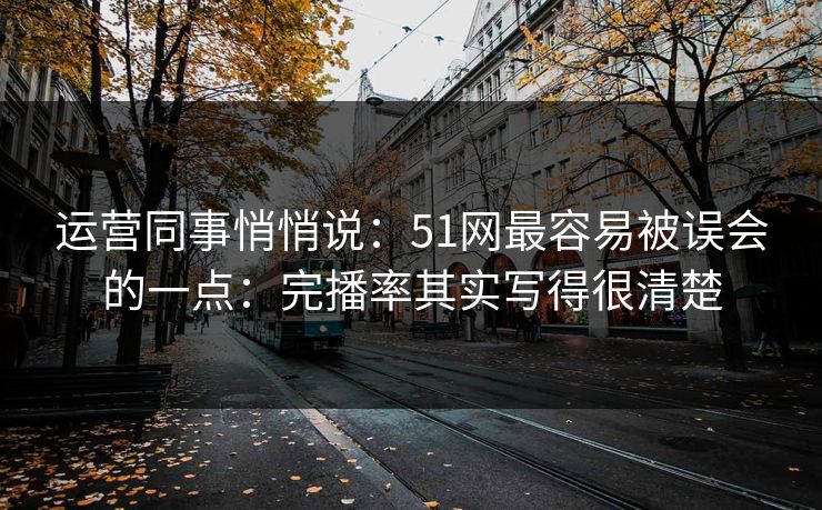 运营同事悄悄说：51网最容易被误会的一点：完播率其实写得很清楚