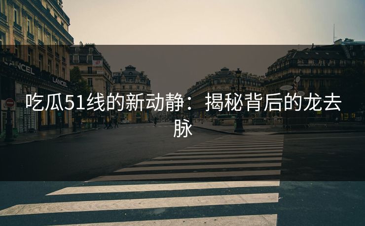 吃瓜51线的新动静：揭秘背后的龙去脉