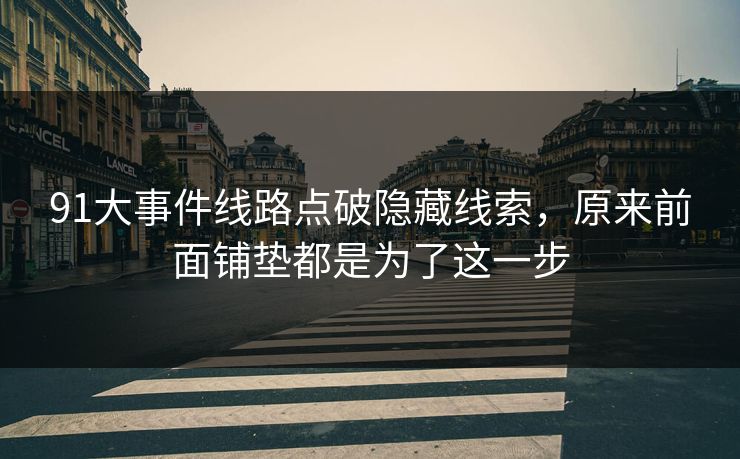 91大事件线路点破隐藏线索，原来前面铺垫都是为了这一步