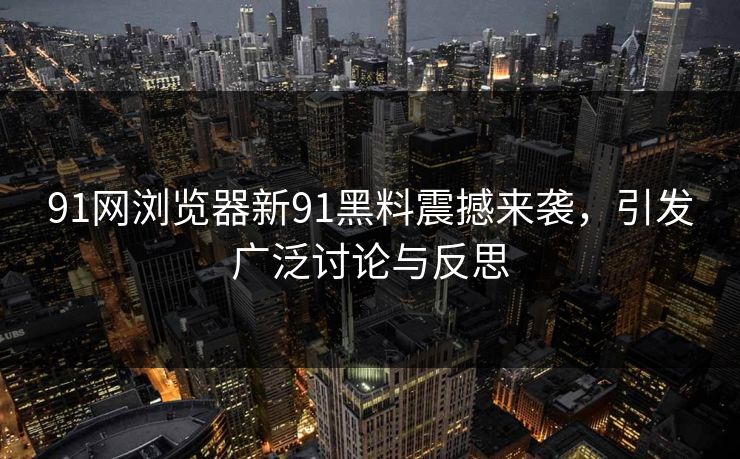 91网浏览器新91黑料震撼来袭，引发广泛讨论与反思
