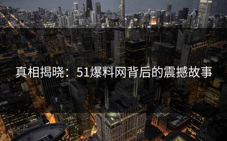 真相揭晓：51爆料网背后的震撼故事